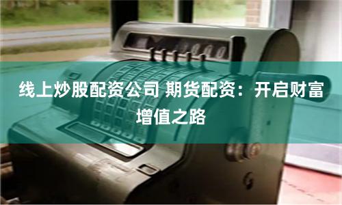 线上炒股配资公司 期货配资：开启财富增值之路