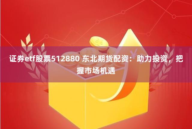 证券etf股票512880 东北期货配资：助力投资，把握市场机遇
