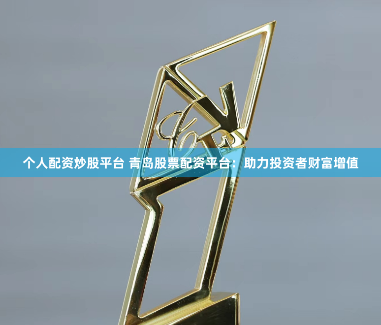 个人配资炒股平台 青岛股票配资平台：助力投资者财富增值