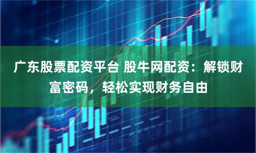 广东股票配资平台 股牛网配资：解锁财富密码，轻松实现财务自由