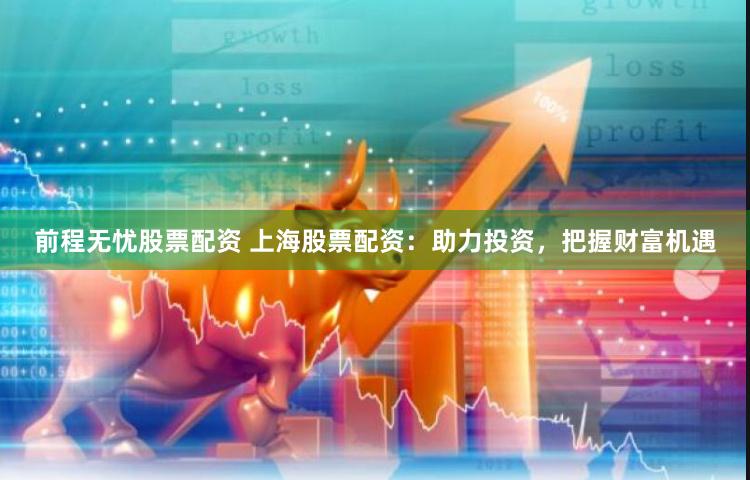 前程无忧股票配资 上海股票配资：助力投资，把握财富机遇