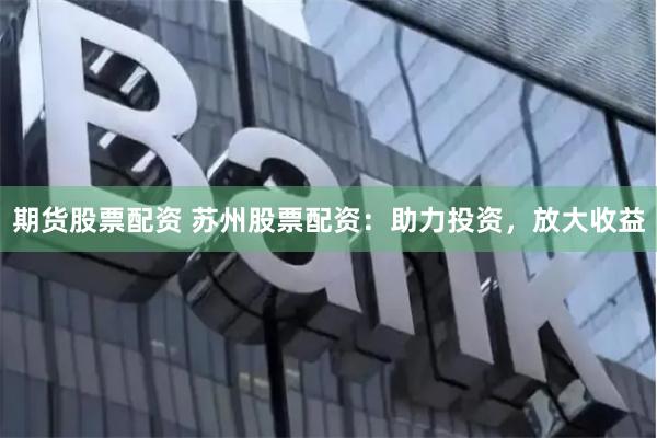 期货股票配资 苏州股票配资：助力投资，放大收益