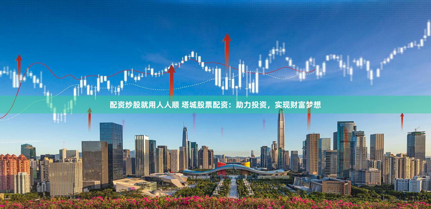 配资炒股就用人人顺 塔城股票配资：助力投资，实现财富梦想