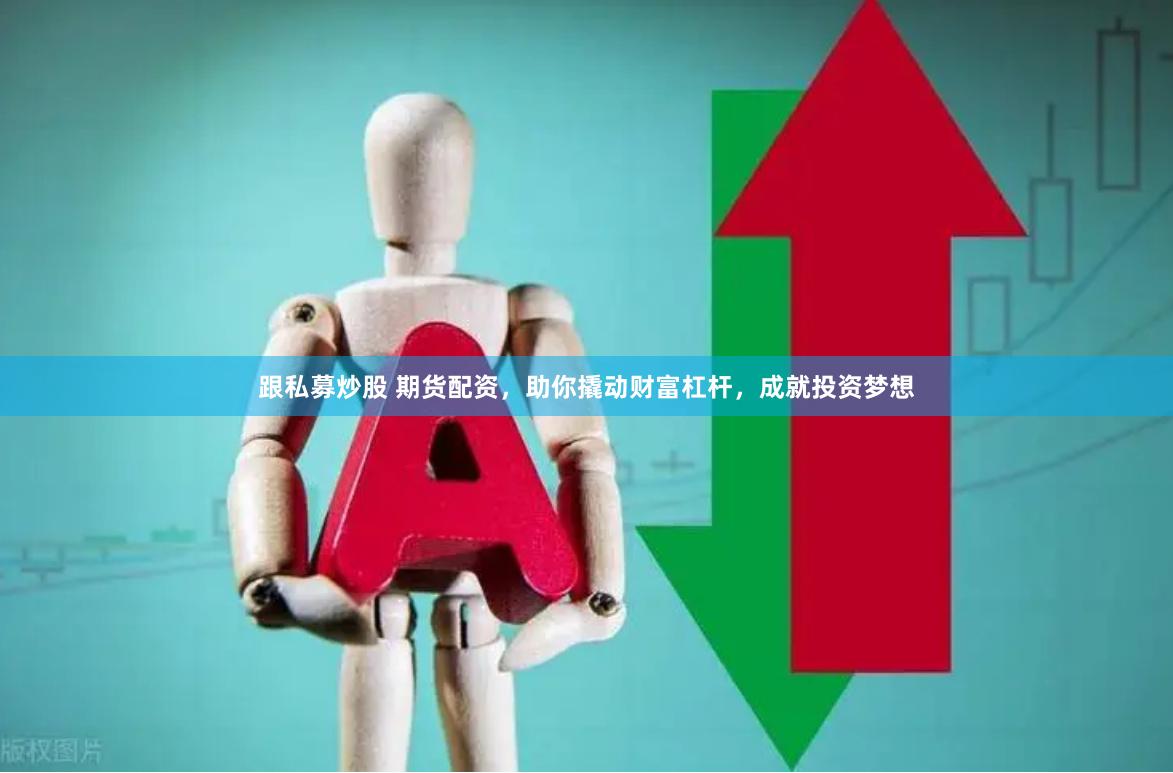 跟私募炒股 期货配资，助你撬动财富杠杆，成就投资梦想