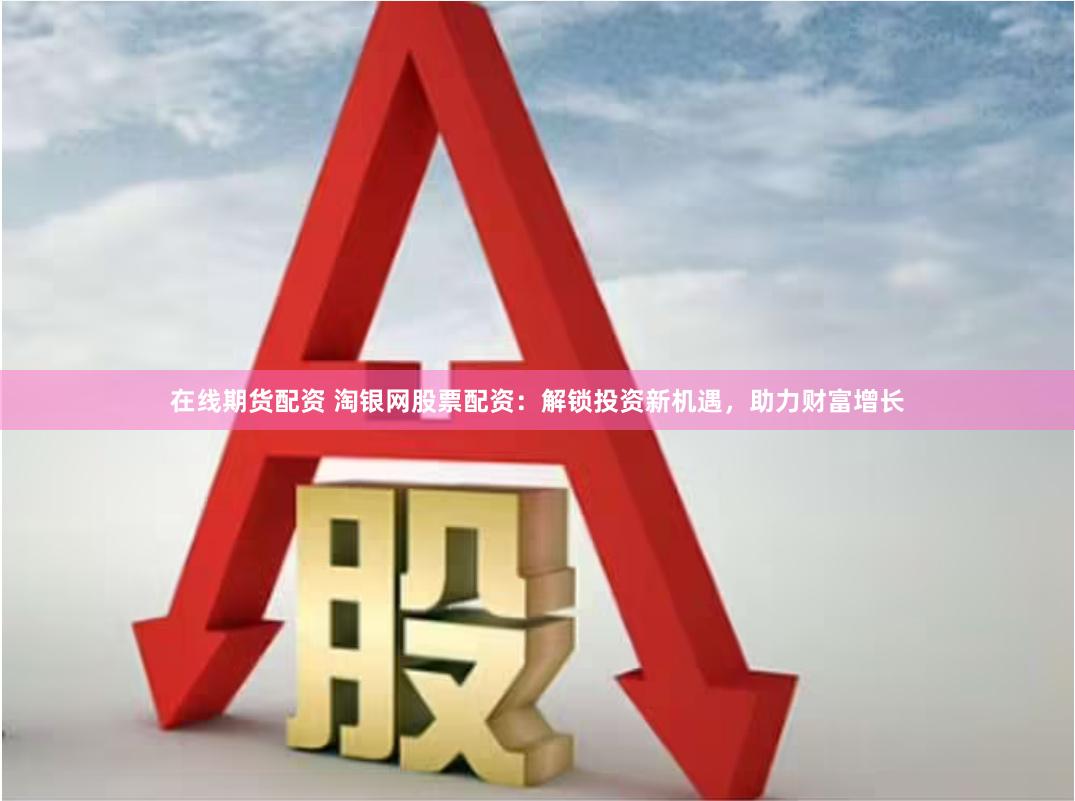 在线期货配资 淘银网股票配资：解锁投资新机遇，助力财富增长