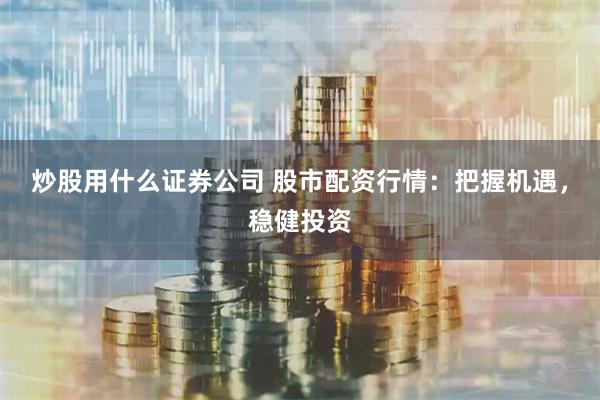炒股用什么证券公司 股市配资行情：把握机遇，稳健投资