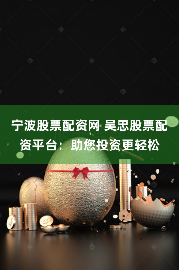 宁波股票配资网 吴忠股票配资平台：助您投资更轻松