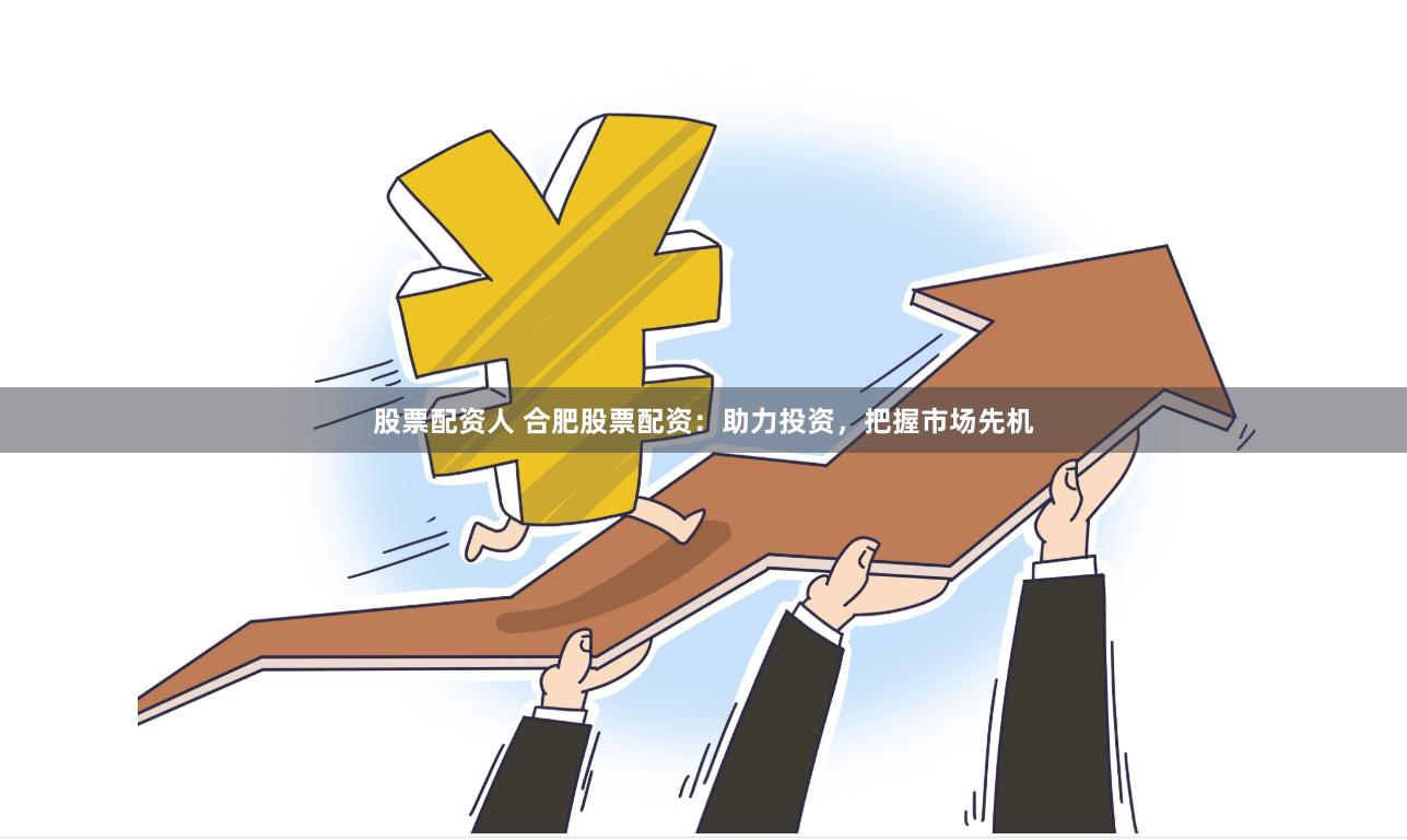 股票配资人 合肥股票配资：助力投资，把握市场先机