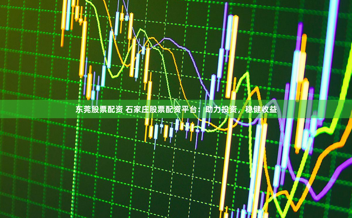 东莞股票配资 石家庄股票配资平台：助力投资，稳健收益
