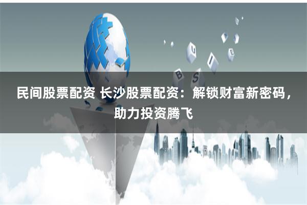 民间股票配资 长沙股票配资：解锁财富新密码，助力投资腾飞