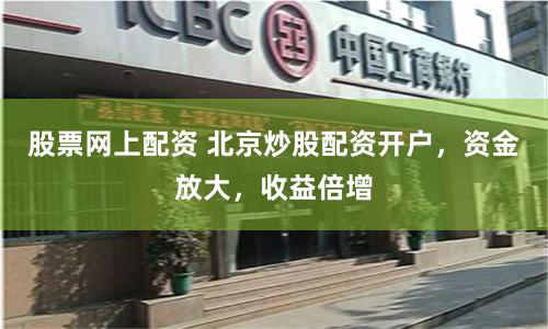 股票网上配资 北京炒股配资开户，资金放大，收益倍增