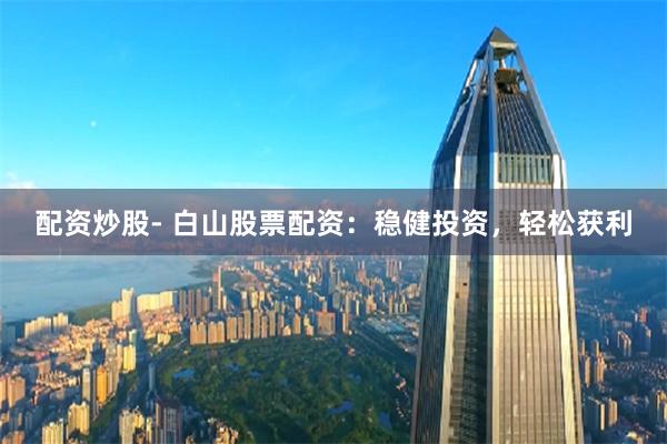 配资炒股- 白山股票配资：稳健投资，轻松获利