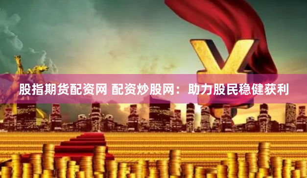 股指期货配资网 配资炒股网：助力股民稳健获利