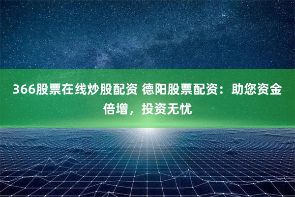 366股票在线炒股配资 德阳股票配资：助您资金倍增，投资无忧