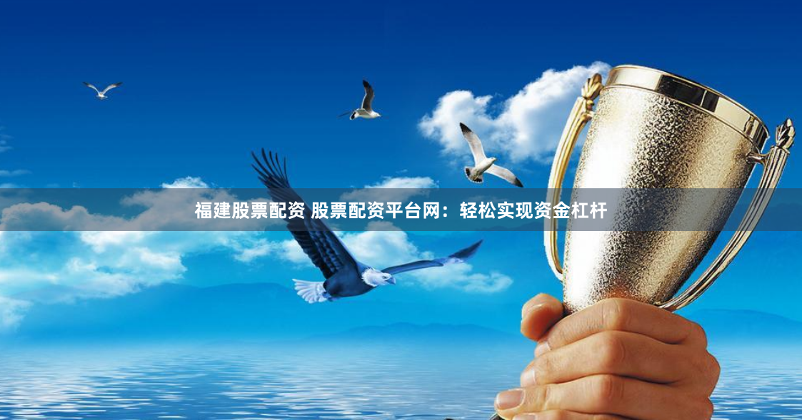 福建股票配资 股票配资平台网：轻松实现资金杠杆