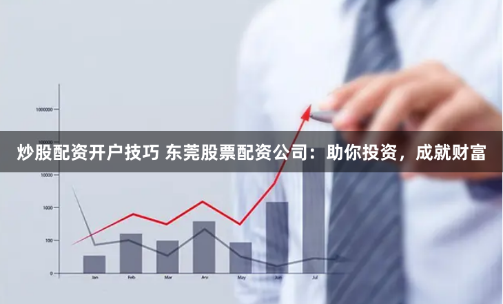 炒股配资开户技巧 东莞股票配资公司：助你投资，成就财富