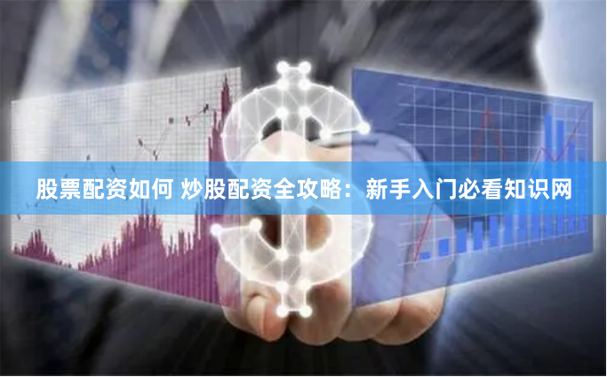 股票配资如何 炒股配资全攻略：新手入门必看知识网