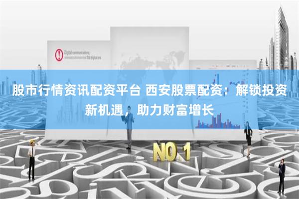 股市行情资讯配资平台 西安股票配资：解锁投资新机遇，助力财富增长