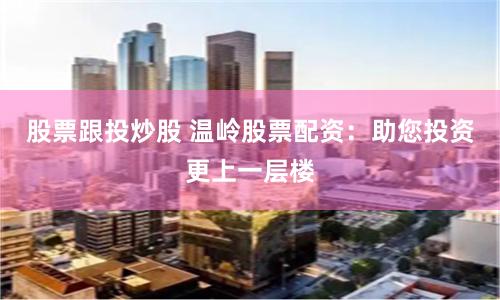 股票跟投炒股 温岭股票配资：助您投资更上一层楼