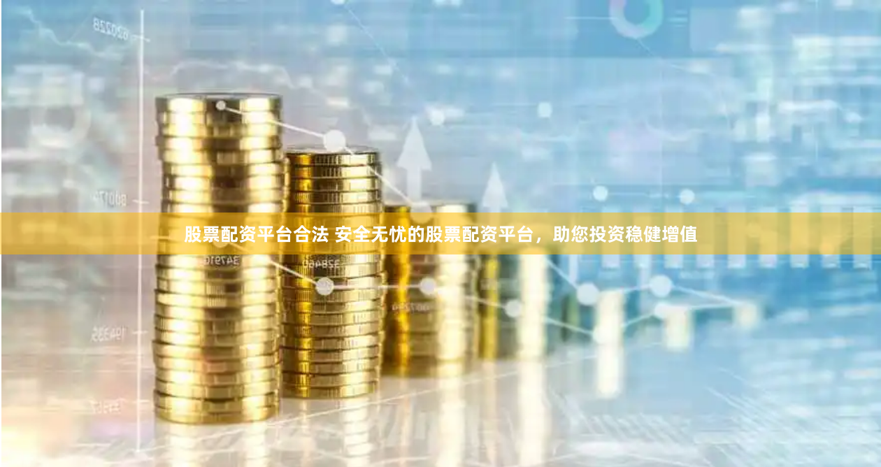 股票配资平台合法 安全无忧的股票配资平台，助您投资稳健增值