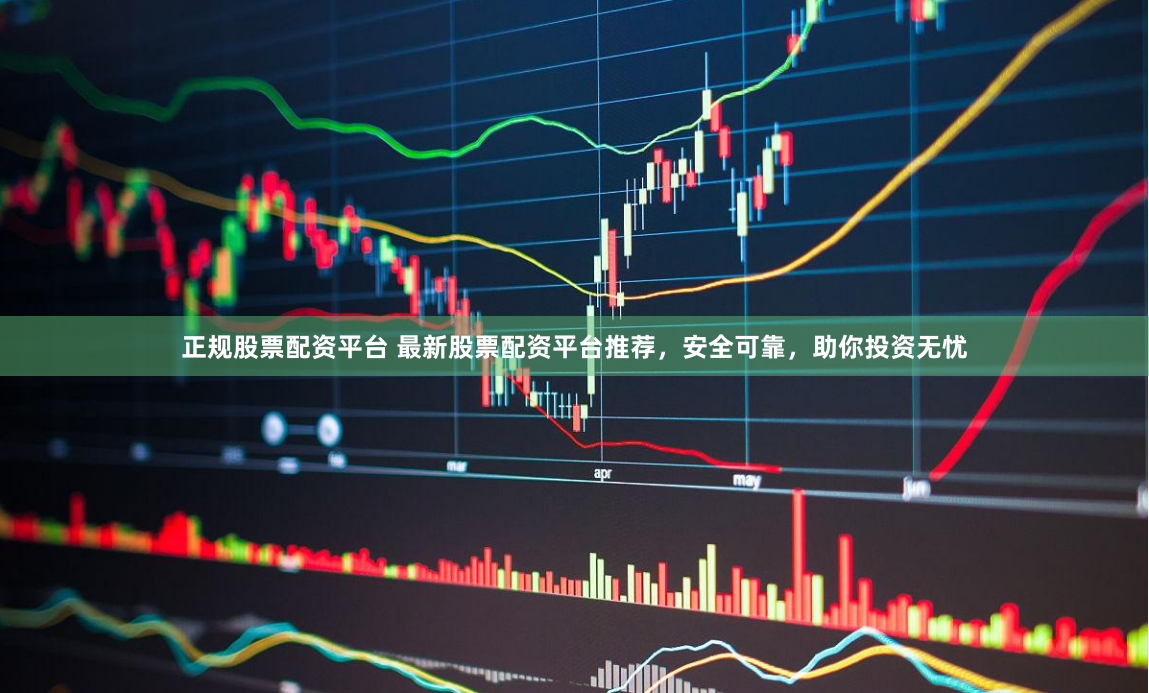 正规股票配资平台 最新股票配资平台推荐，安全可靠，助你投资无忧