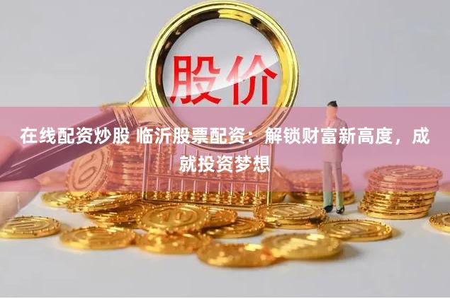 在线配资炒股 临沂股票配资：解锁财富新高度，成就投资梦想