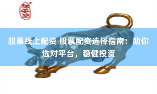 股票线上配资 股票配资选择指南：助你选对平台，稳健投资