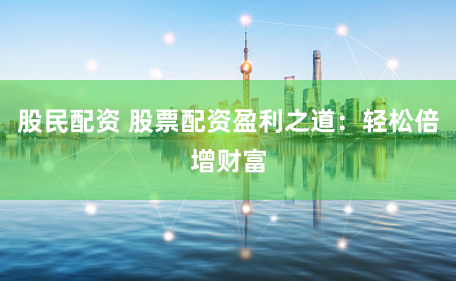 股民配资 股票配资盈利之道：轻松倍增财富