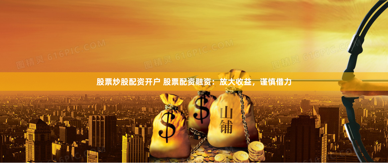 股票炒股配资开户 股票配资融资：放大收益，谨慎借力
