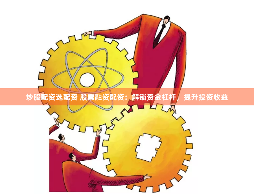 炒股配资选配资 股票融资配资：解锁资金杠杆，提升投资收益