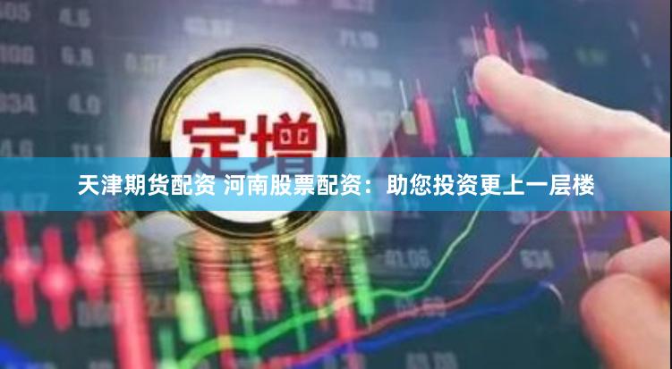 天津期货配资 河南股票配资：助您投资更上一层楼