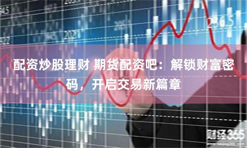 配资炒股理财 期货配资吧：解锁财富密码，开启交易新篇章