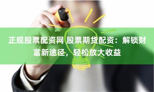 正规股票配资网 股票期货配资：解锁财富新途径，轻松放大收益