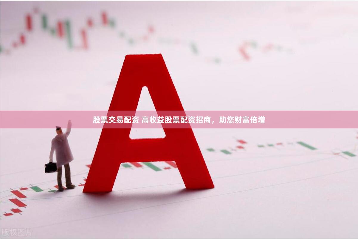 股票交易配资 高收益股票配资招商，助您财富倍增