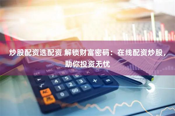 炒股配资选配资 解锁财富密码：在线配资炒股，助你投资无忧