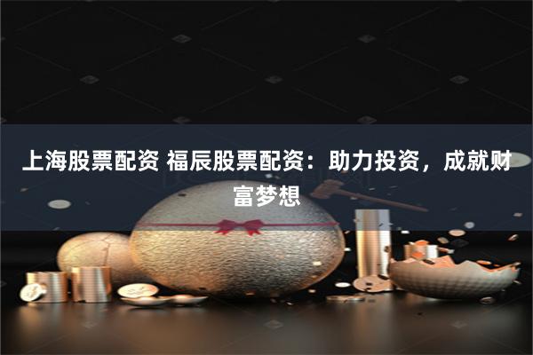 上海股票配资 福辰股票配资：助力投资，成就财富梦想