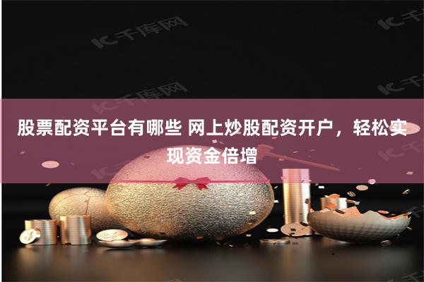 股票配资平台有哪些 网上炒股配资开户，轻松实现资金倍增