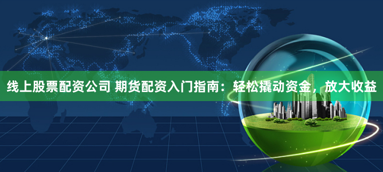 线上股票配资公司 期货配资入门指南：轻松撬动资金，放大收益