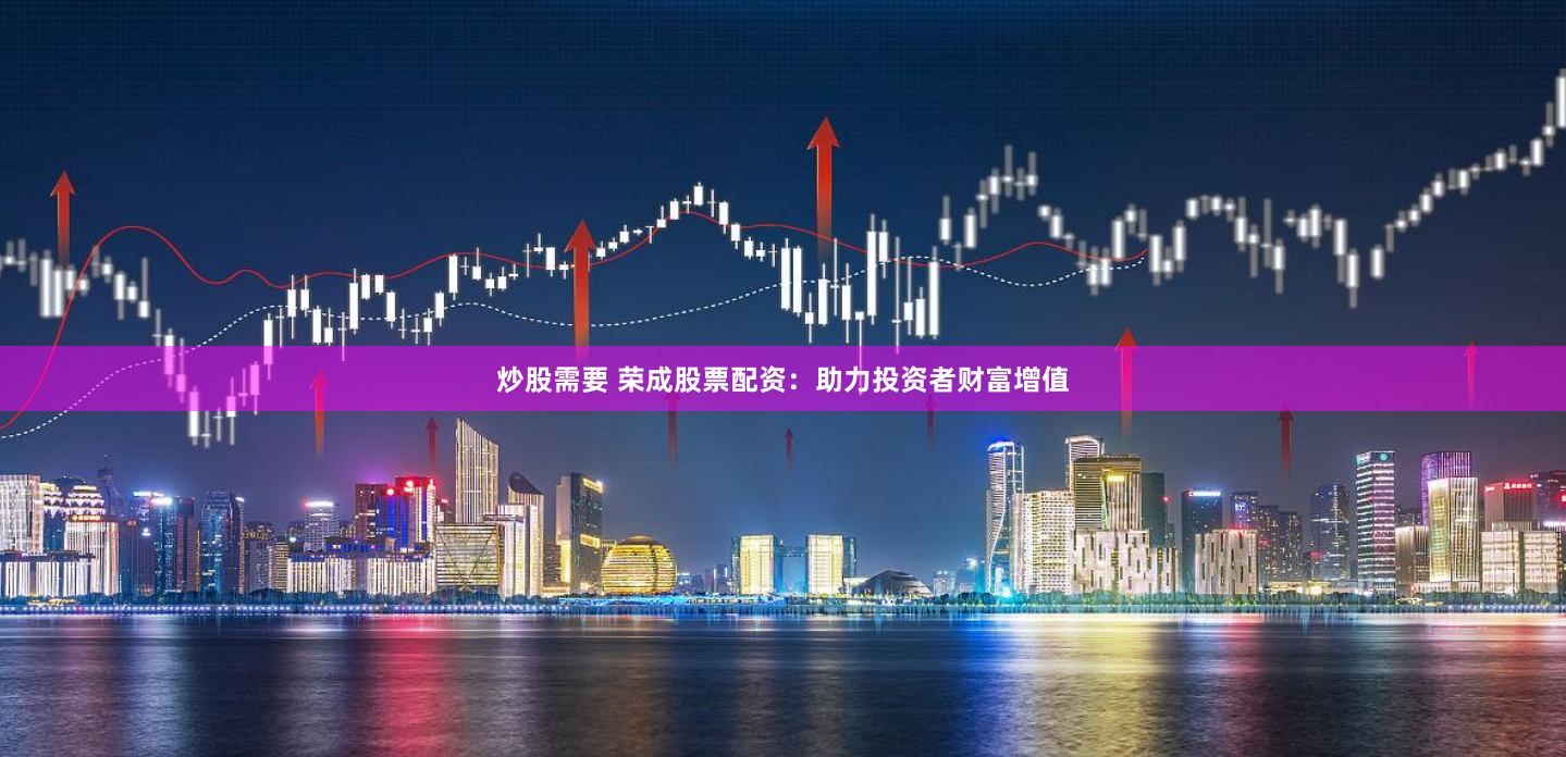 炒股需要 荣成股票配资：助力投资者财富增值