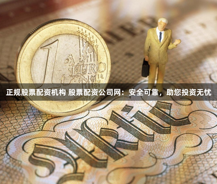 正规股票配资机构 股票配资公司网：安全可靠，助您投资无忧
