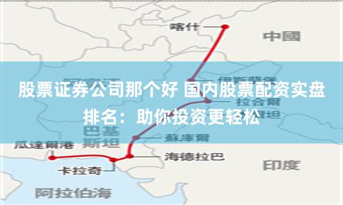 股票证券公司那个好 国内股票配资实盘排名：助你投资更轻松