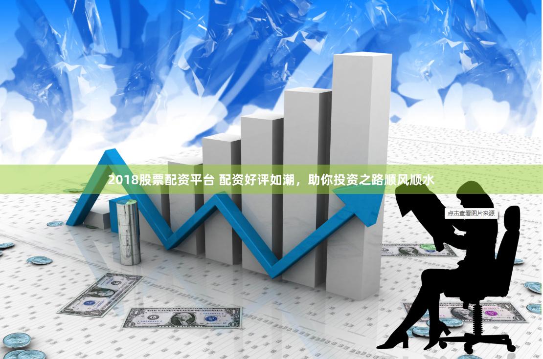2018股票配资平台 配资好评如潮，助你投资之路顺风顺水