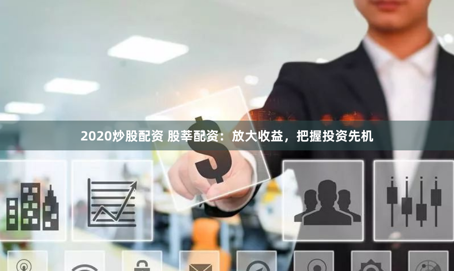2020炒股配资 股莘配资：放大收益，把握投资先机