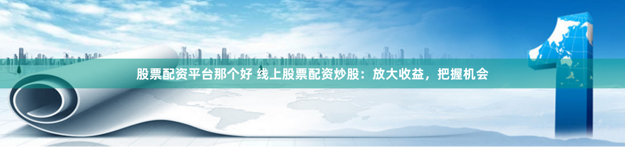 股票配资平台那个好 线上股票配资炒股：放大收益，把握机会