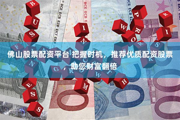佛山股票配资平台 把握时机，推荐优质配资股票，助您财富翻倍