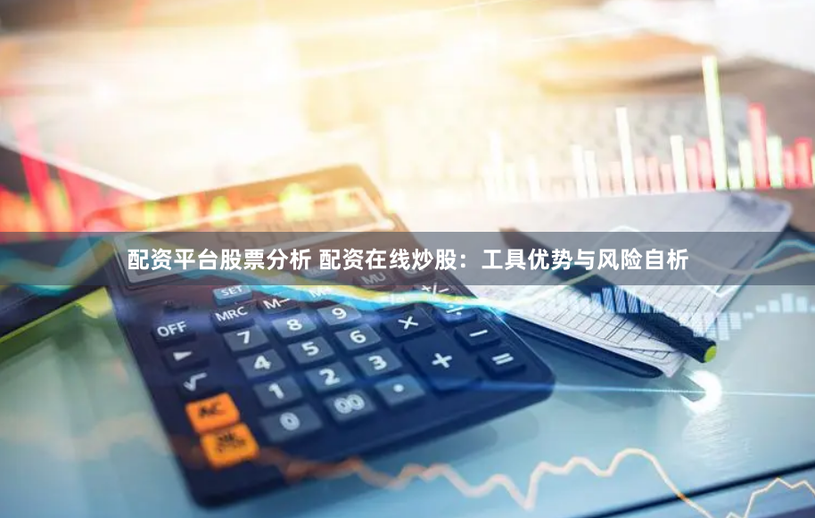 配资平台股票分析 配资在线炒股：工具优势与风险自析