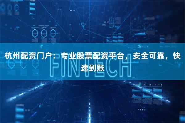 杭州配资门户：专业股票配资平台，安全可靠，快速到账