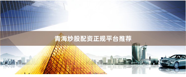 青海炒股配资正规平台推荐
