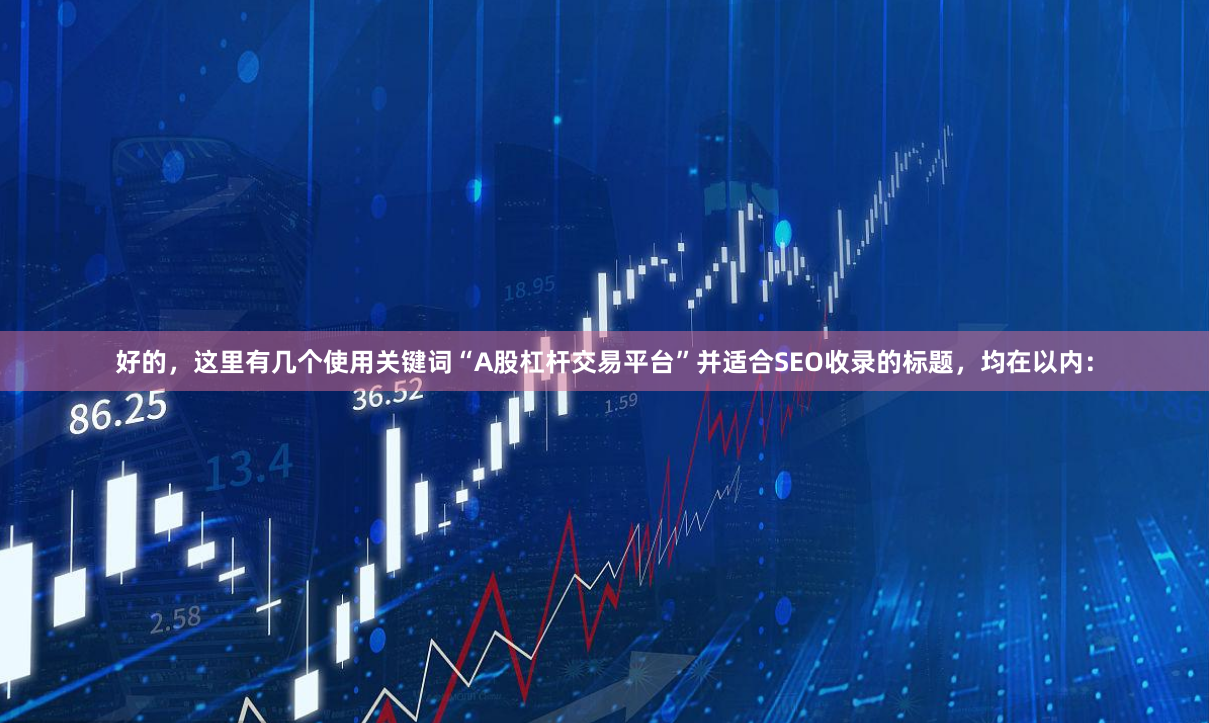 好的，这里有几个使用关键词“A股杠杆交易平台”并适合SEO收录的标题，均在以内：