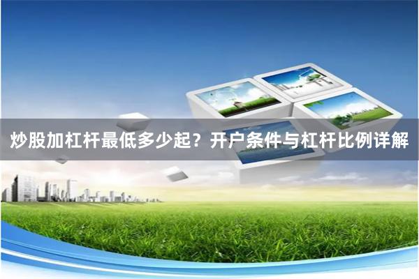 炒股加杠杆最低多少起？开户条件与杠杆比例详解